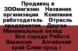 Продавец в ЗООмагазин › Название организации ­ Компания-работодатель › Отрасль предприятия ­ Другое › Минимальный оклад ­ 15 000 - Все города Работа » Вакансии   . Алтайский край,Славгород г.